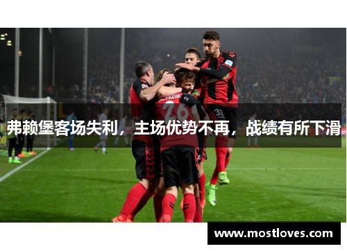 弗赖堡客场失利，主场优势不再，战绩有所下滑