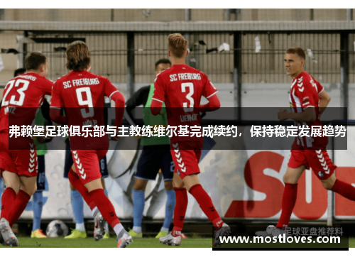 弗赖堡足球俱乐部与主教练维尔基完成续约，保持稳定发展趋势