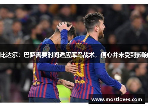 比达尔：巴萨需要时间适应库鸟战术，信心并未受到影响