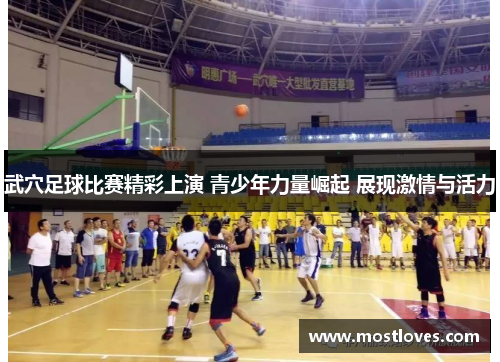 武穴足球比赛精彩上演 青少年力量崛起 展现激情与活力