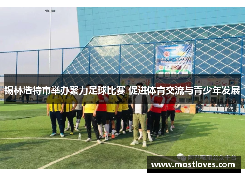 锡林浩特市举办聚力足球比赛 促进体育交流与青少年发展