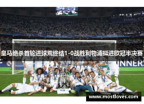 皇马绝杀首轮进球荒终结1-0战胜利物浦挺进欧冠半决赛