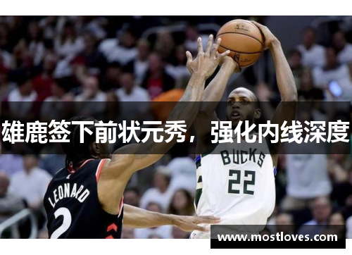 雄鹿签下前状元秀，强化内线深度