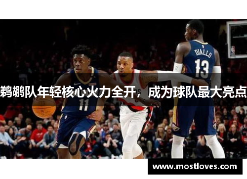 鹈鹕队年轻核心火力全开，成为球队最大亮点
