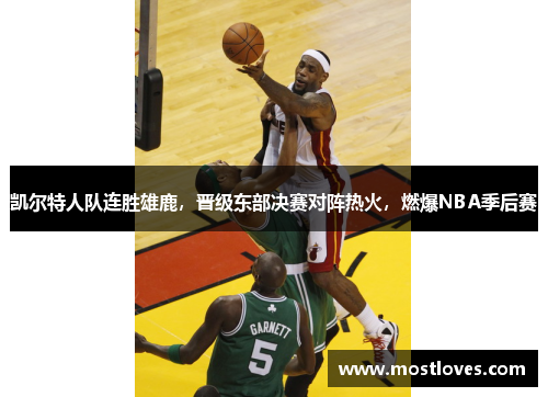 凯尔特人队连胜雄鹿，晋级东部决赛对阵热火，燃爆NBA季后赛