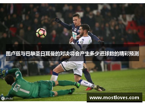 图卢兹与巴黎圣日耳曼的对决将会产生多少进球数的精彩预测