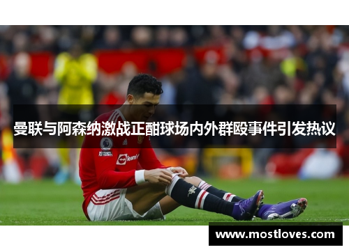 曼联与阿森纳激战正酣球场内外群殴事件引发热议