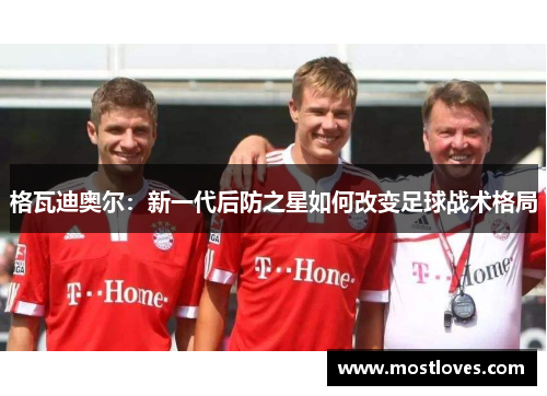格瓦迪奥尔：新一代后防之星如何改变足球战术格局