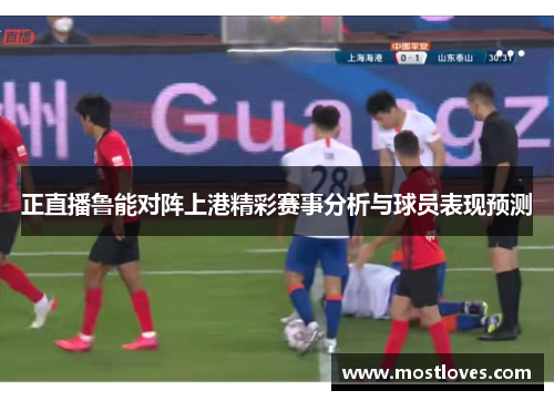 正直播鲁能对阵上港精彩赛事分析与球员表现预测