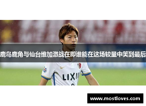 鹿岛鹿角与仙台维加激战在即谁能在这场较量中笑到最后