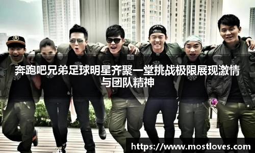 奔跑吧兄弟足球明星齐聚一堂挑战极限展现激情与团队精神